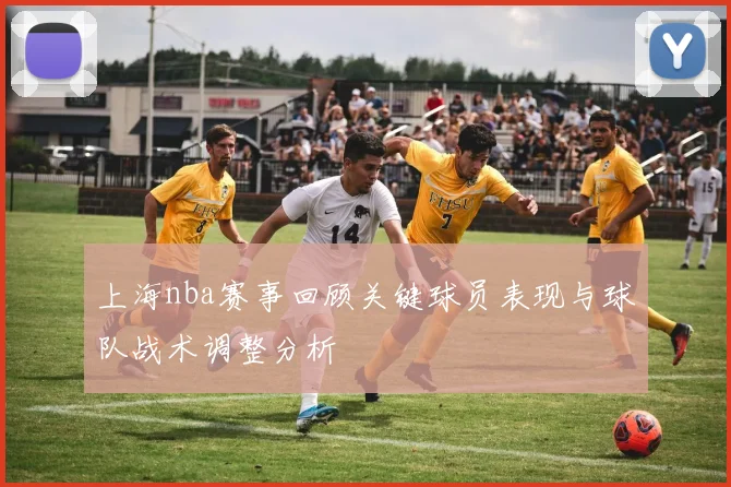 上海nba赛事回顾关键球员表现与球队战术调整分析