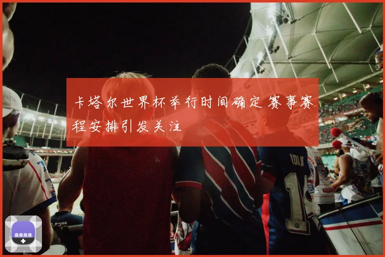 卡塔尔世界杯举行时间确定 赛事赛程安排引发关注
