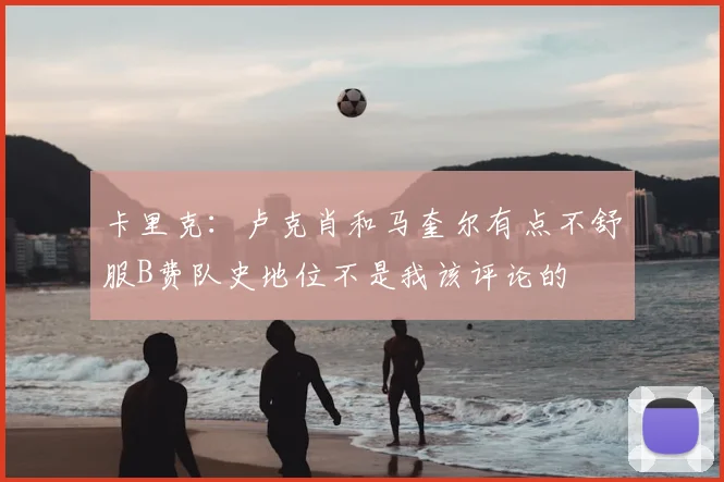 卡里克：卢克肖和马奎尔有点不舒服B费队史地位不是我该评论的