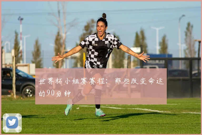 世界杯小组赛赛程：那些改变命运的90分钟
