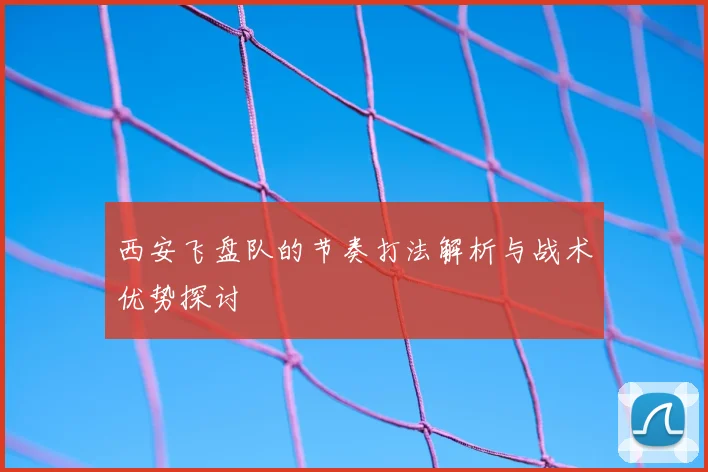 西安飞盘队的节奏打法解析与战术优势探讨