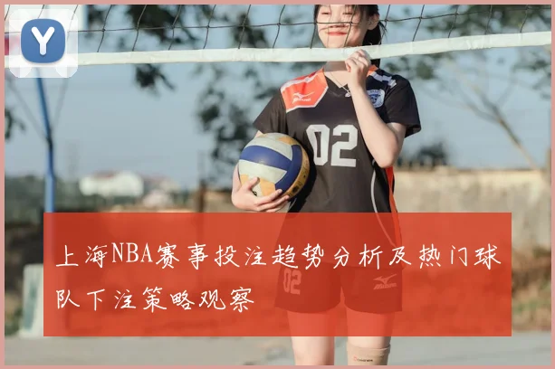 上海NBA赛事投注趋势分析及热门球队下注策略观察