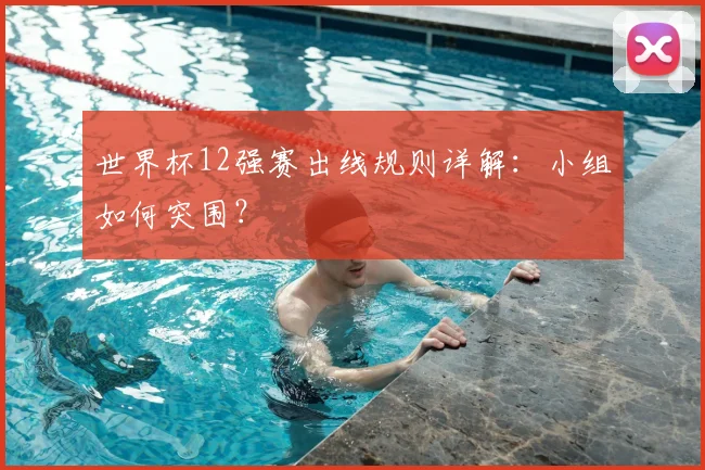 世界杯12强赛出线规则详解：小组如何突围？
