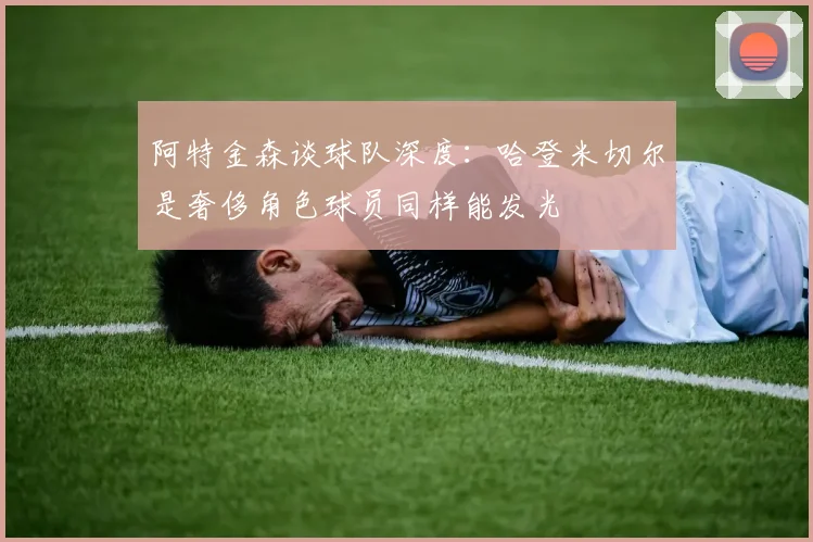 阿特金森谈球队深度：哈登米切尔是奢侈角色球员同样能发光