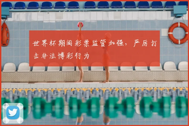 世界杯期间彩票监管加强，严厉打击非法博彩行为