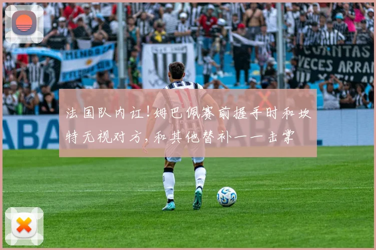 法国队内讧!姆巴佩赛前握手时和坎特无视对方,和其他替补一一击掌