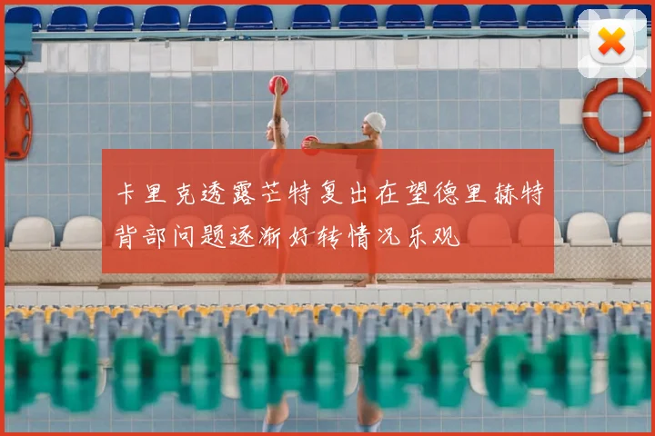 卡里克透露芒特复出在望德里赫特背部问题逐渐好转情况乐观