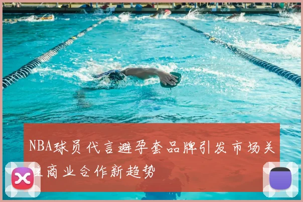 NBA球员代言避孕套品牌引发市场关注商业合作新趋势