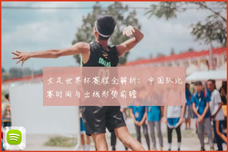 女足世界杯赛程全解析：中国队比赛时间与出线形势前瞻