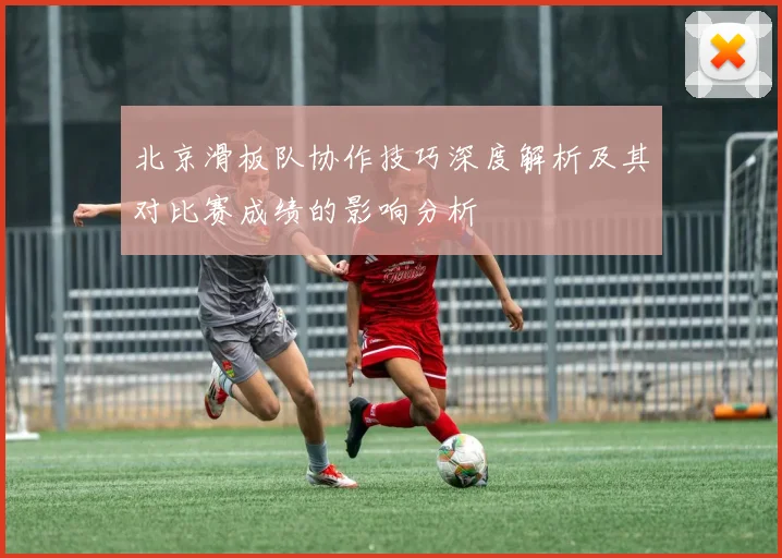 北京滑板队协作技巧深度解析及其对比赛成绩的影响分析