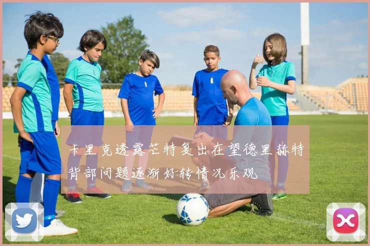 卡里克透露芒特复出在望德里赫特背部问题逐渐好转情况乐观