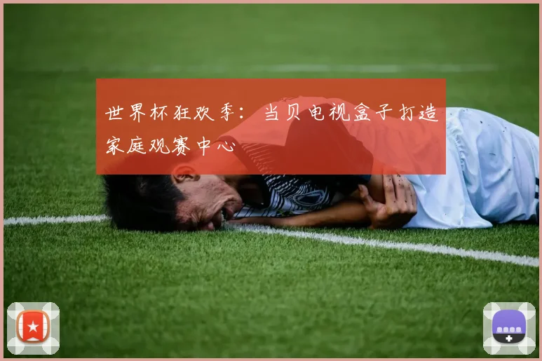 世界杯狂欢季：当贝电视盒子打造家庭观赛中心