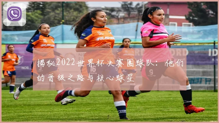 揭秘2022世界杯决赛圈球队：他们的晋级之路与核心球星