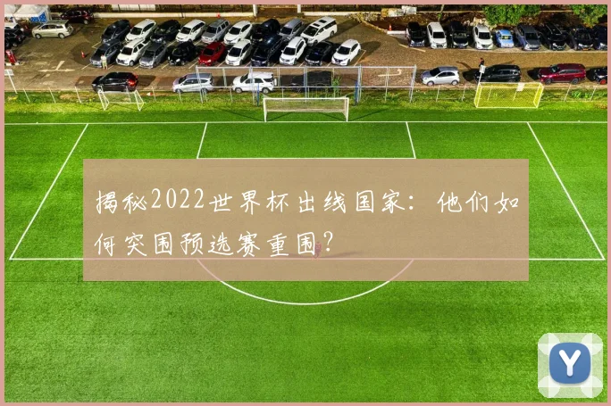 揭秘2022世界杯出线国家：他们如何突围预选赛重围？