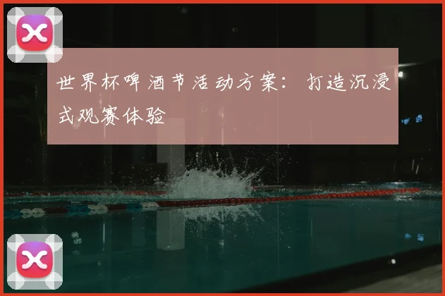 世界杯啤酒节活动方案：打造沉浸式观赛体验