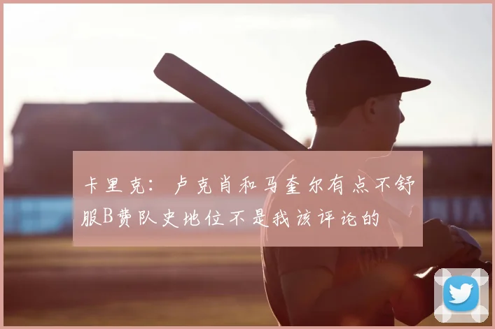 卡里克：卢克肖和马奎尔有点不舒服B费队史地位不是我该评论的