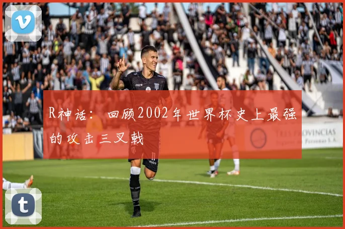 R神话:回顾2002年世界杯史上最强的攻击三叉戟