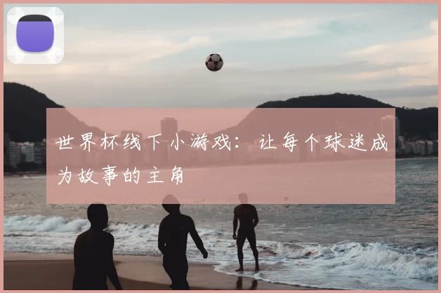 世界杯线下小游戏：让每个球迷成为故事的主角
