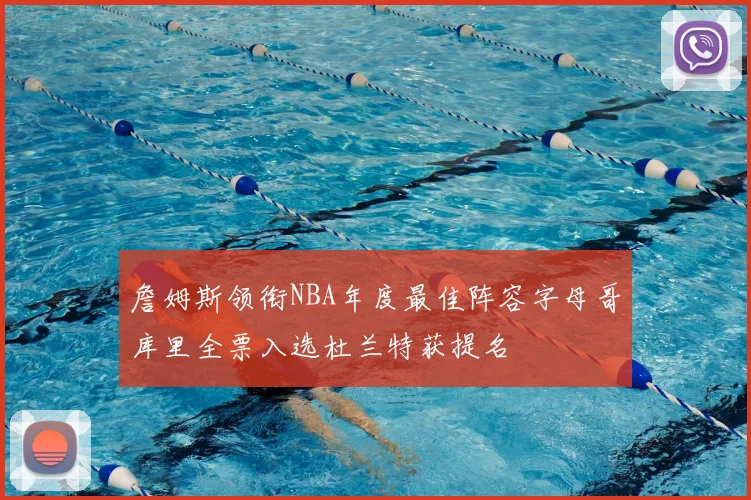 詹姆斯领衔NBA年度最佳阵容字母哥库里全票入选杜兰特获提名