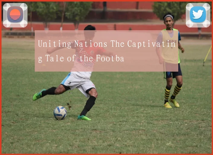 Uniting Nations The Captivating Tale of the Footba