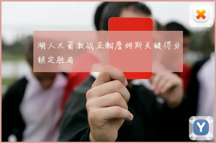 湖人火箭激战正酣詹姆斯关键得分锁定胜局