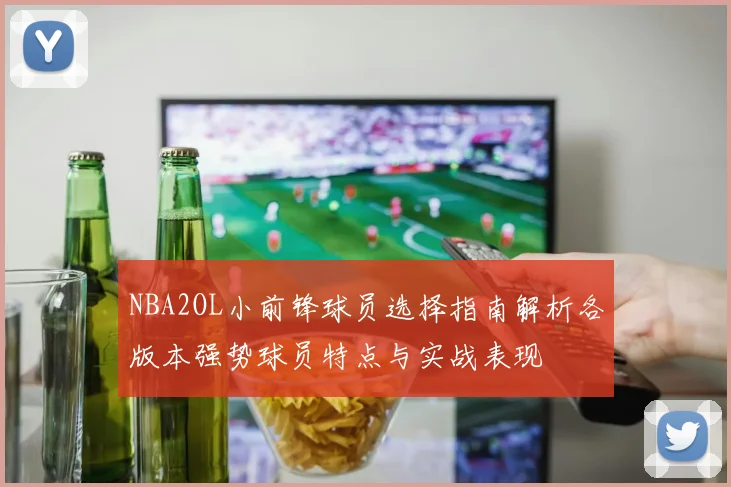 NBA2OL小前锋球员选择指南解析各版本强势球员特点与实战表现