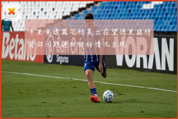 卡里克透露芒特复出在望德里赫特背部问题逐渐好转情况乐观