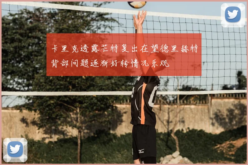 卡里克透露芒特复出在望德里赫特背部问题逐渐好转情况乐观