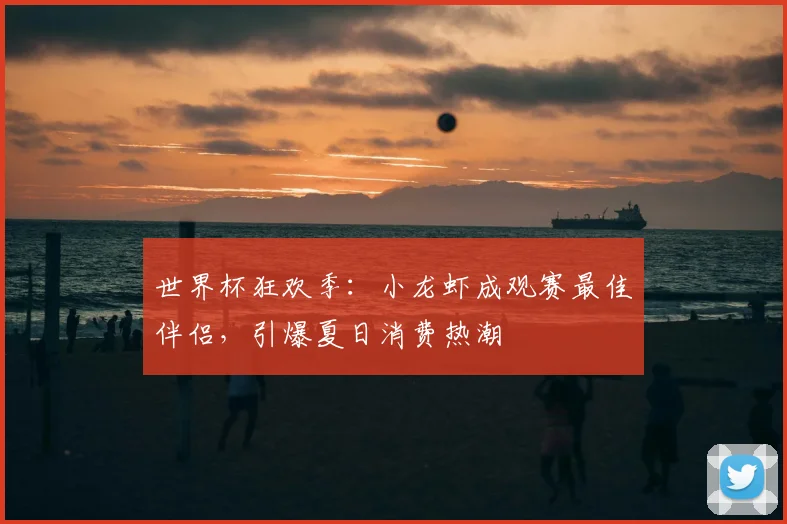世界杯狂欢季：小龙虾成观赛最佳伴侣，引爆夏日消费热潮