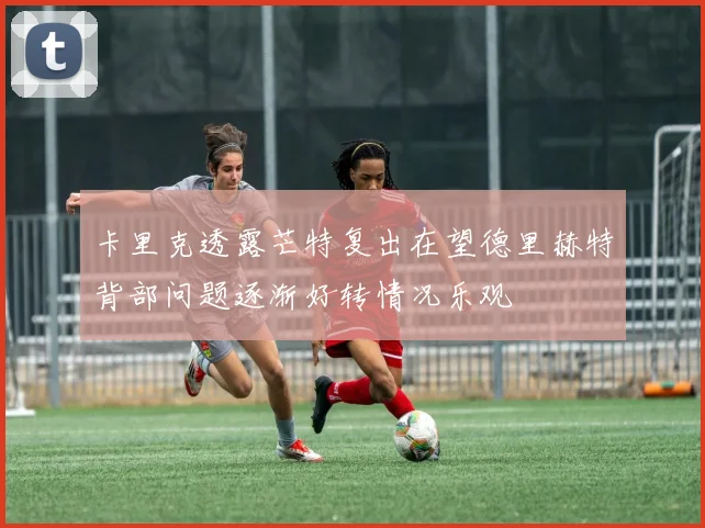 卡里克透露芒特复出在望德里赫特背部问题逐渐好转情况乐观