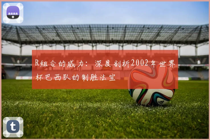 R组合的威力：深度剖析2002年世界杯巴西队的制胜法宝