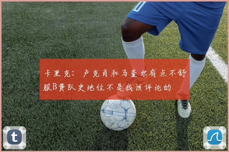 卡里克：卢克肖和马奎尔有点不舒服B费队史地位不是我该评论的