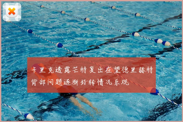 卡里克透露芒特复出在望德里赫特背部问题逐渐好转情况乐观