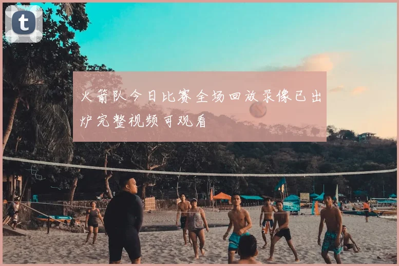 火箭队今日比赛全场回放录像已出炉完整视频可观看