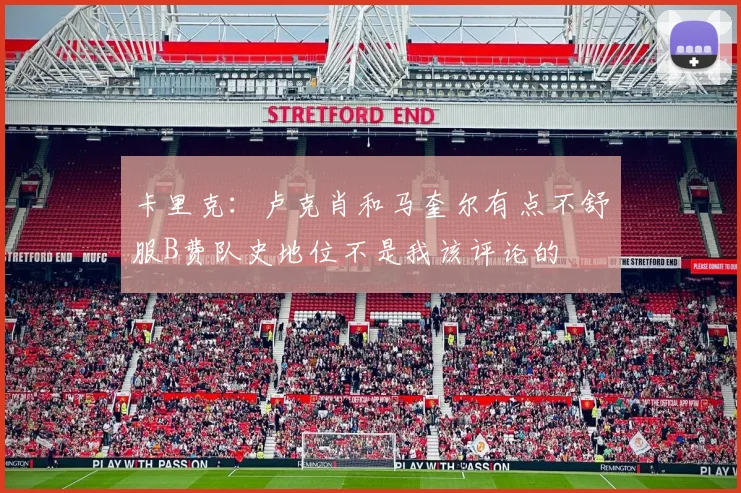 卡里克:卢克肖和马奎尔有点不舒服B费队史地位不是我该评论的