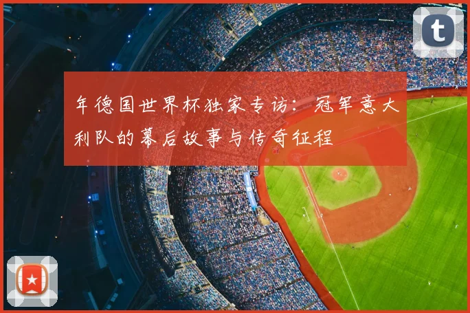 年德国世界杯独家专访：冠军意大利队的幕后故事与传奇征程