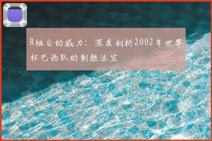 R组合的威力:深度剖析2002年世界杯巴西队的制胜法宝