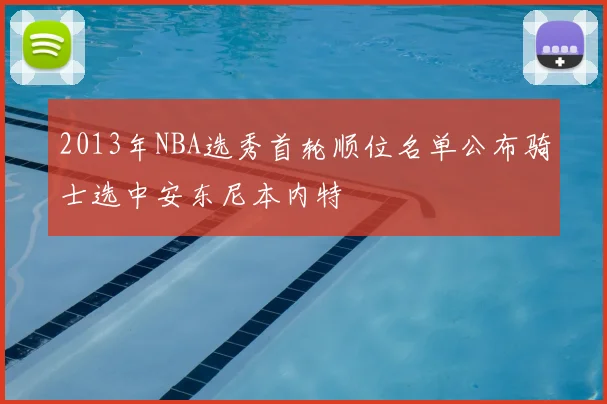 2013年NBA选秀首轮顺位名单公布骑士选中安东尼本内特