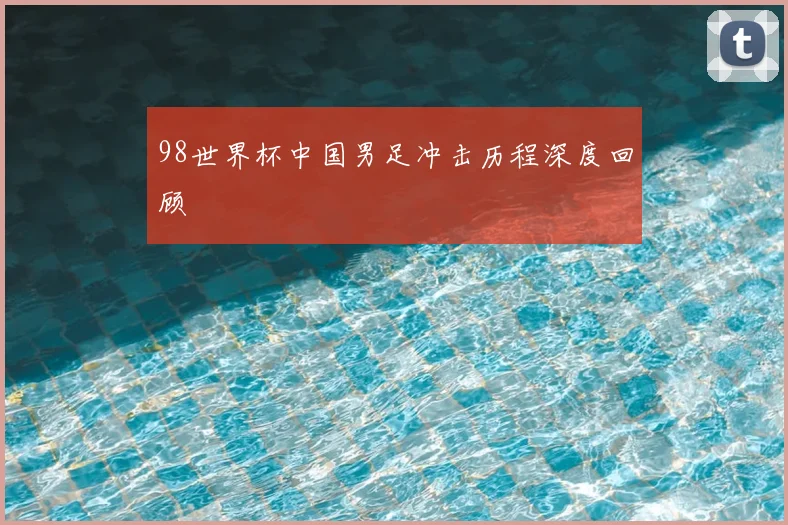 98世界杯中国男足冲击历程深度回顾