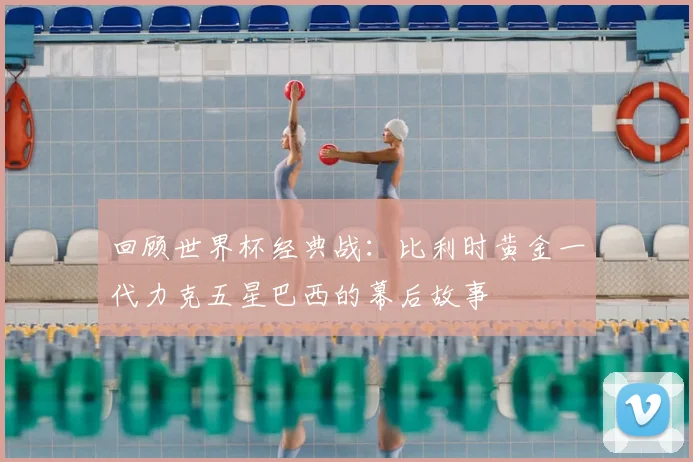 回顾世界杯经典战：比利时黄金一代力克五星巴西的幕后故事
