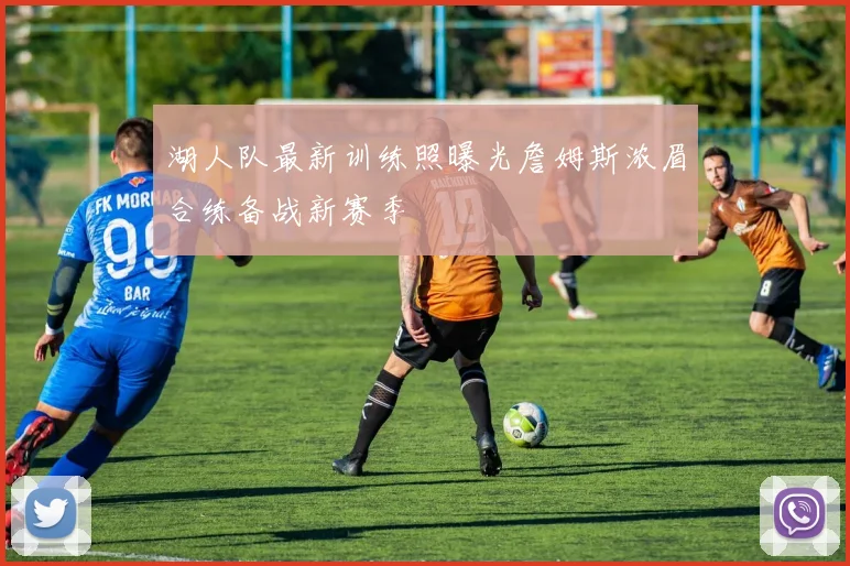 湖人队最新训练照曝光詹姆斯浓眉合练备战新赛季