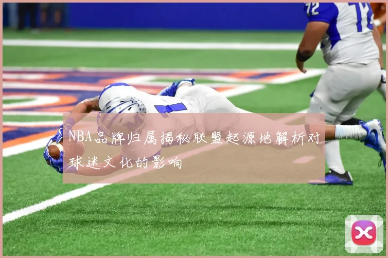 NBA品牌归属揭秘联盟起源地解析对球迷文化的影响