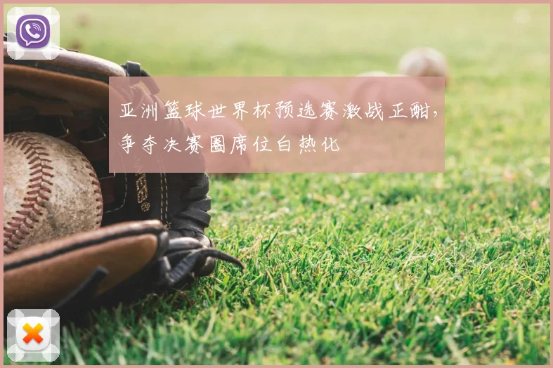亚洲篮球世界杯预选赛激战正酣，争夺决赛圈席位白热化
