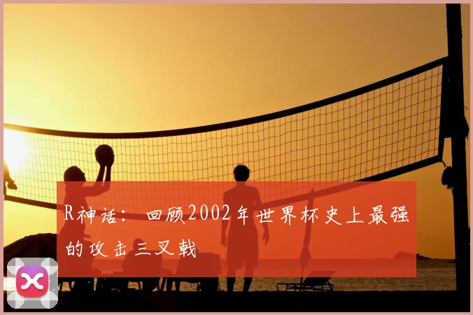 R神话：回顾2002年世界杯史上最强的攻击三叉戟