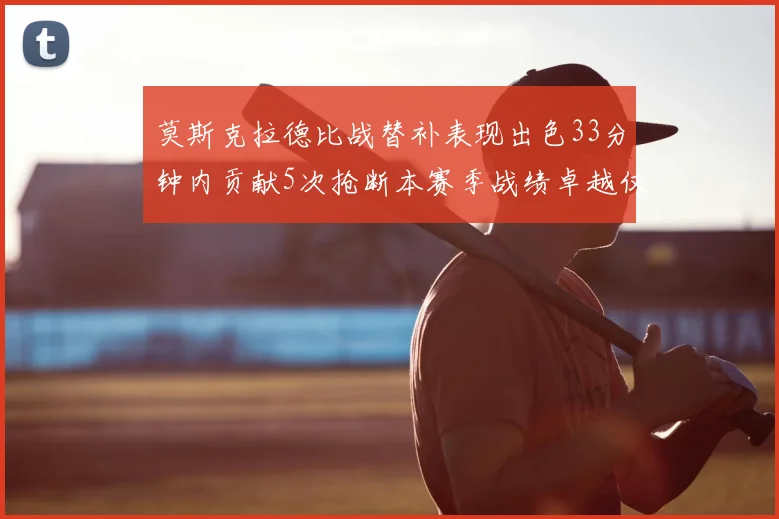 莫斯克拉德比战替补表现出色33分钟内贡献5次抢断本赛季战绩卓越仅1负