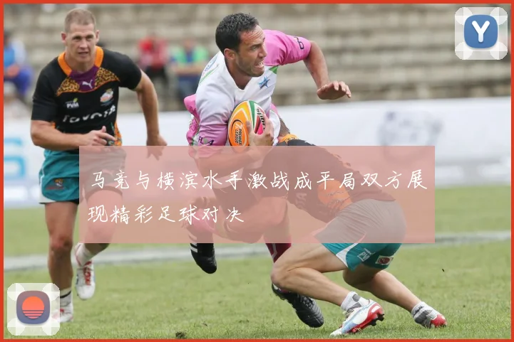 马竞与横滨水手激战成平局双方展现精彩足球对决