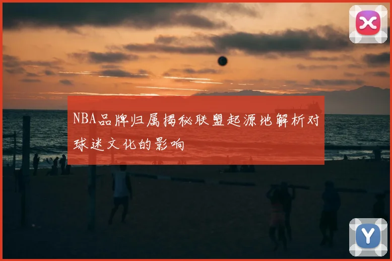 NBA品牌归属揭秘联盟起源地解析对球迷文化的影响