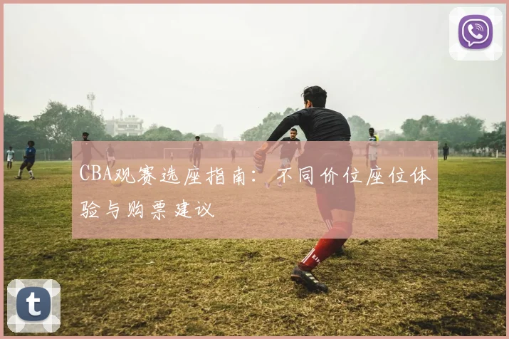 CBA观赛选座指南：不同价位座位体验与购票建议
