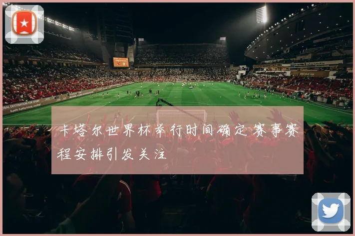 卡塔尔世界杯举行时间确定 赛事赛程安排引发关注