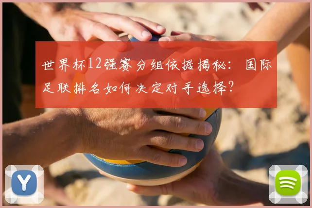 世界杯12强赛分组依据揭秘：国际足联排名如何决定对手选择？